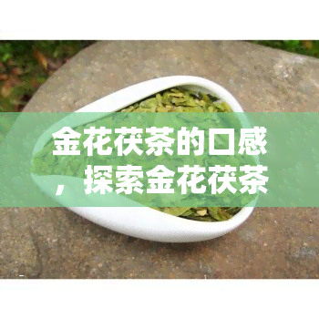 金花茯茶的口感，探索金花茯茶的独特口感：一种充满层次和深度的茶饮体验