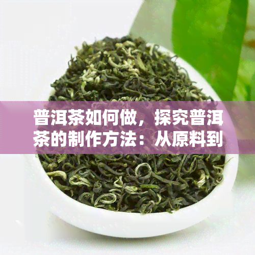 普洱茶如何做，探究普洱茶的制作方法：从原料到成品的全过程解析