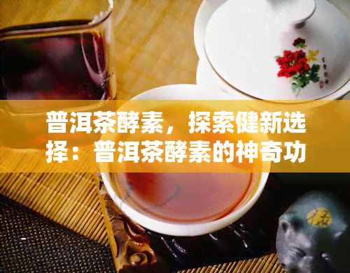 普洱茶酵素，探索健新选择：普洱茶酵素的神奇功效与作用