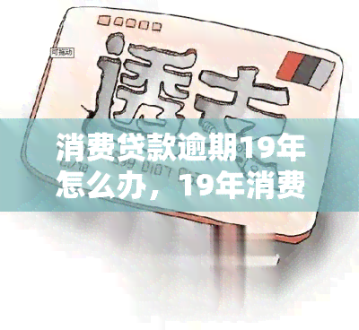 消费贷款逾期19年怎么办，19年消费贷款逾期，如何解决？