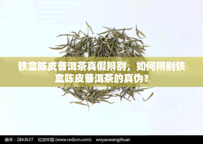 铁盒陈皮普洱茶真假辨别，如何辨别铁盒陈皮普洱茶的真伪？