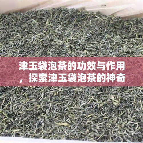 津玉袋泡茶的功效与作用，探索津玉袋泡茶的神奇功效与作用