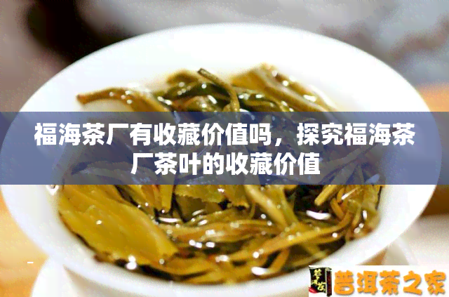 福海茶厂有收藏价值吗，探究福海茶厂茶叶的收藏价值