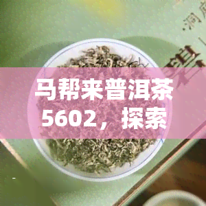 马帮来普洱茶5602，探索云南普洱茶文化：马帮来5602的故事