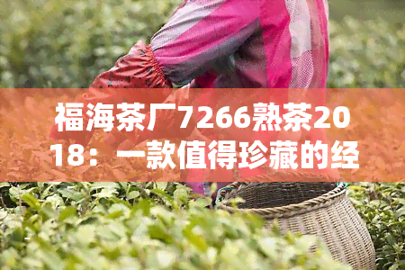 福海茶厂7266熟茶2018：一款值得珍藏的经典好茶！同时推荐7576、8596熟茶，三款口感各异，满足不同需求。