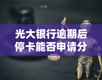 光大银行逾期后停卡能否申请分期还款？已逾期四个月被停卡，还了更低仍不可行，能停息分期吗？