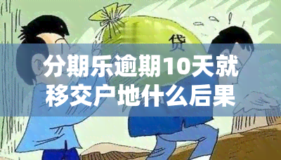 分期乐逾期10天就移交户地什么后果，警惕！分期乐逾期10天即移交户地，可能面临的严重后果