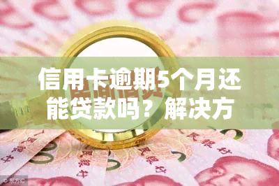 信用卡逾期5个月还能贷款吗？解决方案是什么？