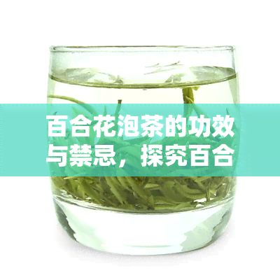 百合花泡茶的功效与禁忌，探究百合花泡茶的神奇功效及饮用禁忌