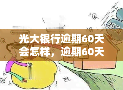 光大银行逾期60天会怎样，逾期60天：光大银行采取的措和可能产生的后果