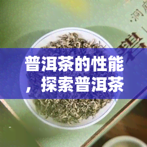 普洱茶的性能，探索普洱茶的神奇性能：一种独特的茶叶体验