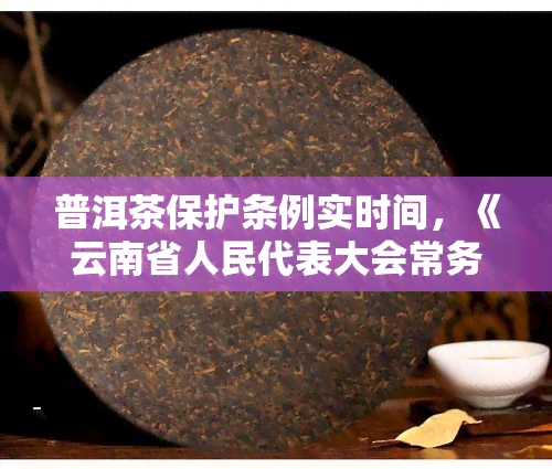 普洱茶保护条例实时间，《云南省人民代表大会常务委员会关于修改的决定》已由云南省第十三届人民代表大会常务委员会第三十五次会议于2023年1月8日通过，自公布之日起行。