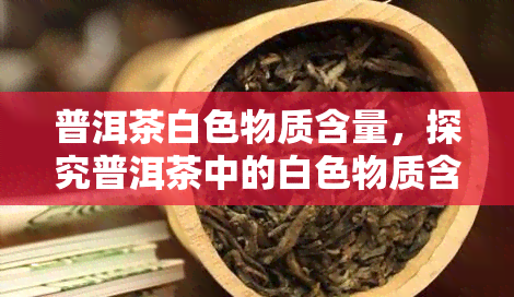 普洱茶白色物质含量，探究普洱茶中的白色物质含量：对其品质和健影响的分析