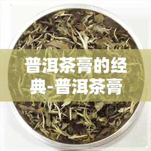 普洱茶膏的经典-普洱茶膏经典文案