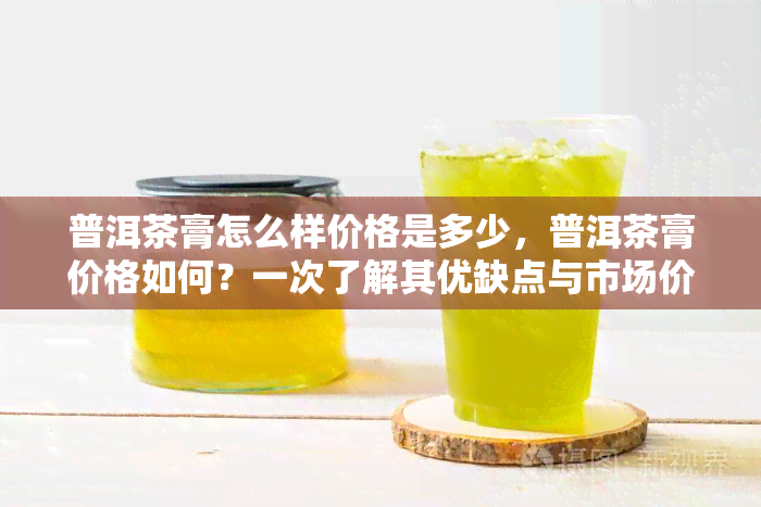 普洱茶膏怎么样价格是多少，普洱茶膏价格如何？一次了解其优缺点与市场价格