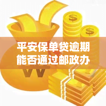 平安保单贷逾期能否通过邮政办理？安全吗？