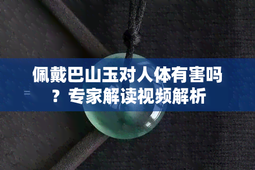 佩戴巴山玉对人体有害吗？专家解读视频解析