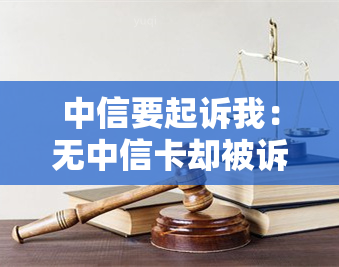 中信要起诉我：无中信卡却被诉讼，后续进展如何？