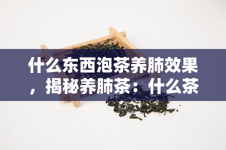 什么东西泡茶养肺效果，揭秘养肺茶：什么茶叶最适合泡水喝？