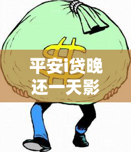 平安i贷晚还一天影响吗，平安i贷逾期一天是否会影响个人？