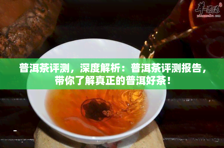 普洱茶评测，深度解析：普洱茶评测报告，带你了解真正的普洱好茶！