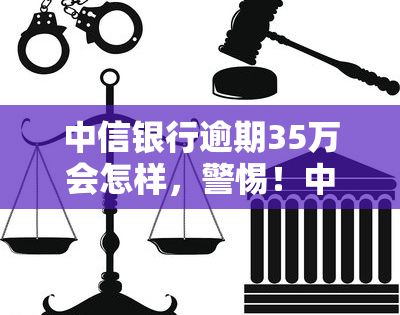 中信银行逾期35万会怎样，警惕！中信银行逾期35万可能带来的后果