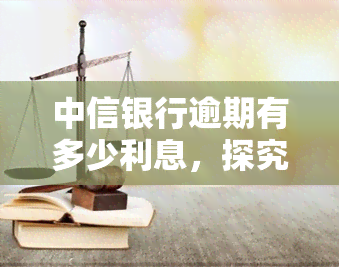 中信银行逾期有多少利息，探究中信银行逾期未还的利息费用是多少？