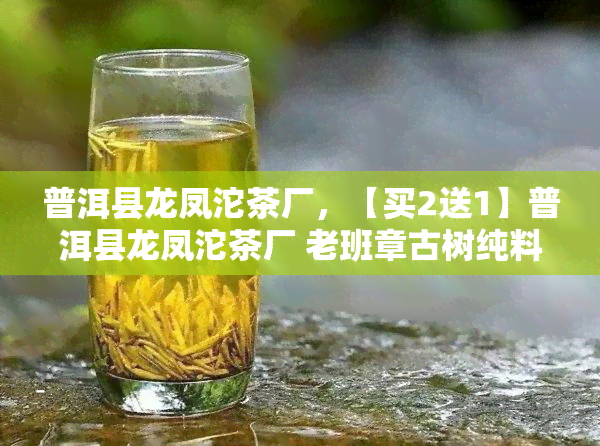 普洱县龙凤沱茶厂，【买2送1】普洱县龙凤沱茶厂 老班章古树纯料生茶7581 7542 易武老曼娥熟茶 特级普洱茶叶 礼盒装 新年礼物 包邮