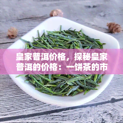 皇家普洱价格，探秘皇家普洱的价格：一饼茶的市场价格是多少？