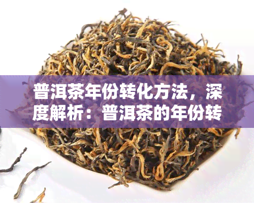 普洱茶年份转化方法，深度解析：普洱茶的年份转化方法与技巧