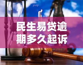 民生易贷逾期多久起诉，了解民生易贷逾期起诉时间，避免法律风险