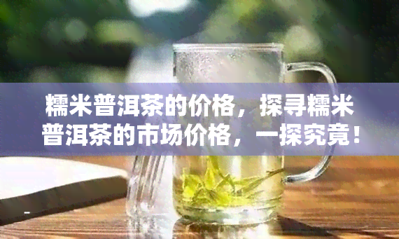 糯米普洱茶的价格，探寻糯米普洱茶的市场价格，一探究竟！