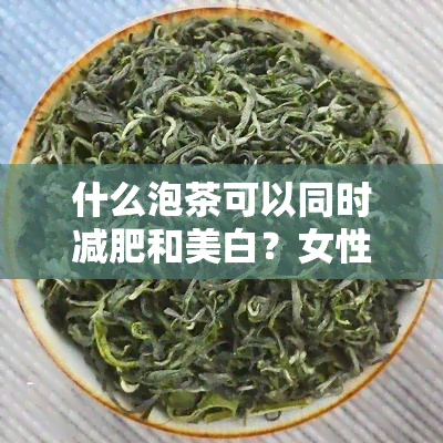 什么泡茶可以同时减肥和美白？女性专属方案！