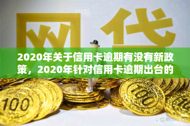 2020年关于信用卡逾期有没有新政策，2020年针对信用卡逾期出台的新政策解读