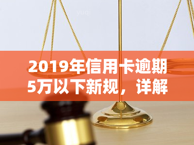 2019年信用卡逾期5万以下新规，详解2019年信用卡逾期5万以下新规，你的权益有保障吗？