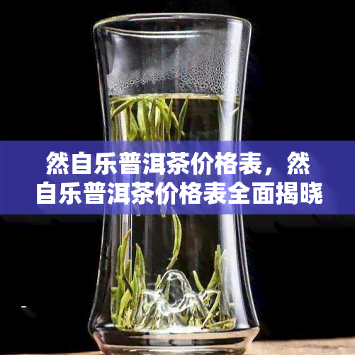 然自乐普洱茶价格表，然自乐普洱茶价格表全面揭晓，让您轻松了解各类茶叶的价格信息！