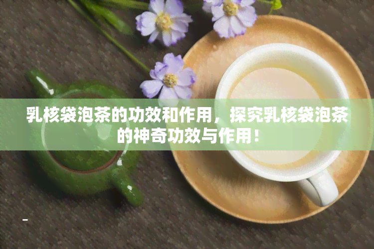 乳核袋泡茶的功效和作用，探究乳核袋泡茶的神奇功效与作用！