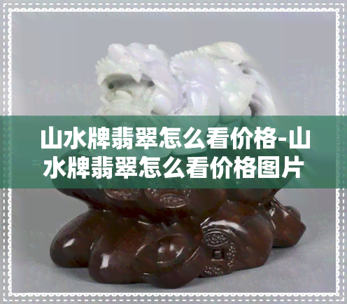 山水牌翡翠怎么看价格-山水牌翡翠怎么看价格图片