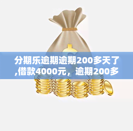 分期乐逾期逾期200多天了,借款4000元，逾期200多天，借款4000元：分期乐的你还好吗？