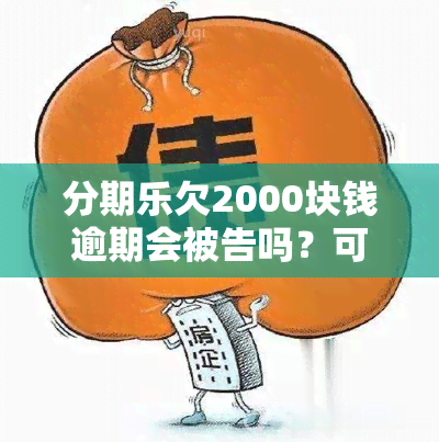 分期乐欠2000块钱逾期会被告吗？可能性大吗？