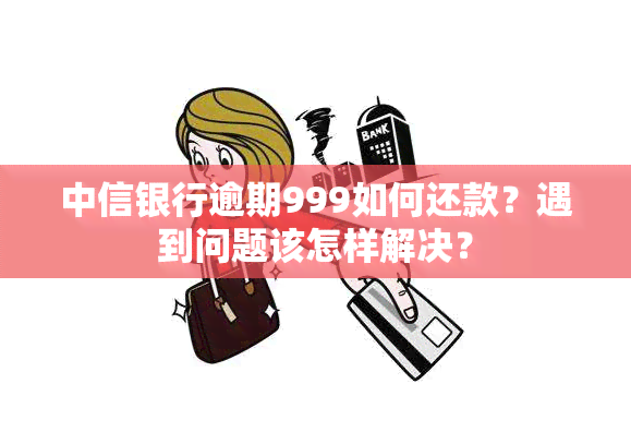 中信银行逾期999如何还款？遇到问题该怎样解决？