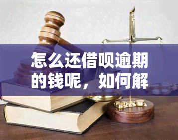 怎么还借呗逾期的钱呢，如何解决借呗逾期还款问题？