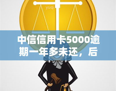 中信信用卡5000逾期一年多未还，后果严重，如何解决？