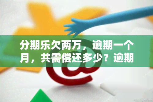 分期乐欠两万，逾期一个月，共需偿还多少？逾期一年多，仍需还款。分期乐欠款两万被立案是否可行？