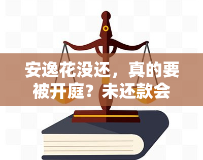 安逸花没还，真的要被开庭？未还款会有哪些后果？该如何处理?