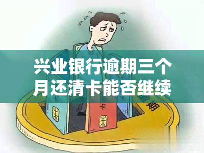 兴业银行逾期三个月还清卡能否继续使用及安全性问题？