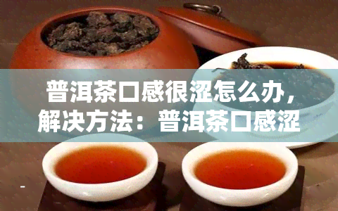 普洱茶口感很涩怎么办，解决方法：普洱茶口感涩如何处理？