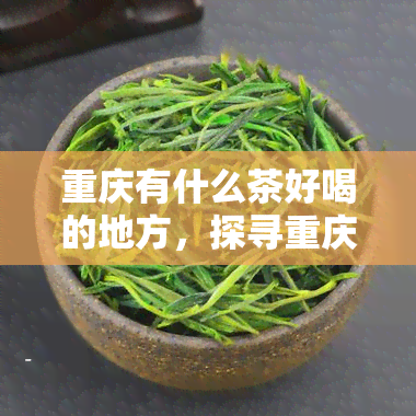 重庆有什么茶好喝的地方，探寻重庆的好茶：哪里有喝的茶？