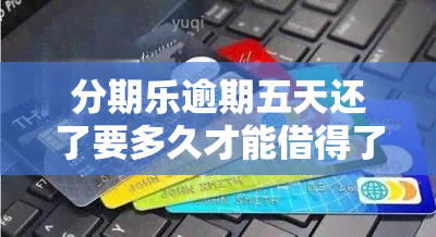 分期乐逾期五天还了要多久才能借得了，如何解决分期乐逾期问题：五天后还款还能再次借款吗？