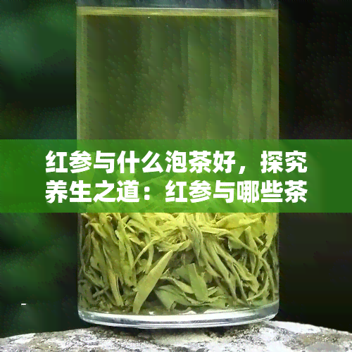 红参与什么泡茶好，探究养生之道：红参与哪些茶叶搭配？